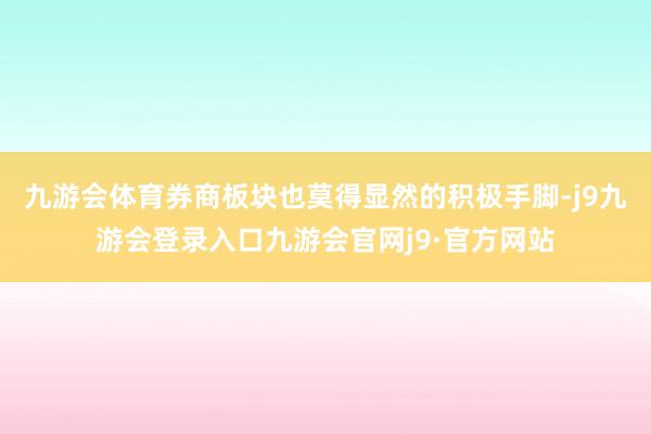 九游会体育券商板块也莫得显然的积极手脚-j9九游会登录入口九游会官网j9·官方网站