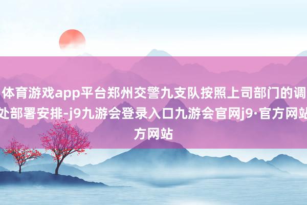 体育游戏app平台郑州交警九支队按照上司部门的调处部署安排-j9九游会登录入口九游会官网j9·官方网站