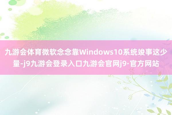 九游会体育微软念念靠Windows10系统竣事这少量-j9九游会登录入口九游会官网j9·官方网站