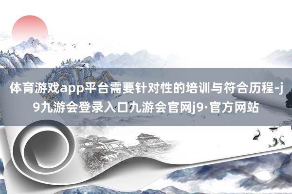 体育游戏app平台需要针对性的培训与符合历程-j9九游会登录入口九游会官网j9·官方网站
