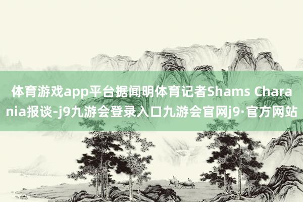 体育游戏app平台据闻明体育记者Shams Charania报谈-j9九游会登录入口九游会官网j9·官方网站