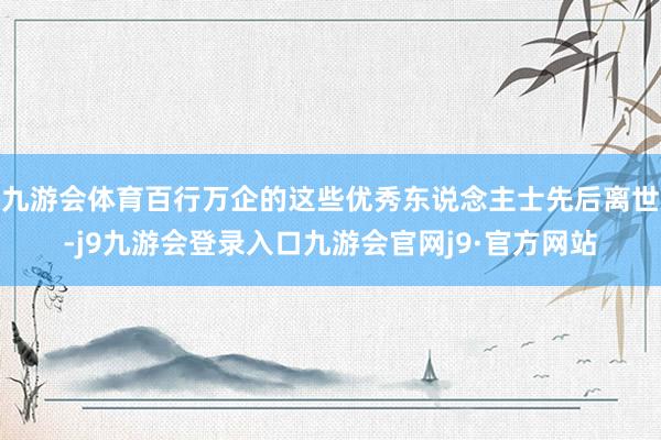 九游会体育百行万企的这些优秀东说念主士先后离世-j9九游会登录入口九游会官网j9·官方网站