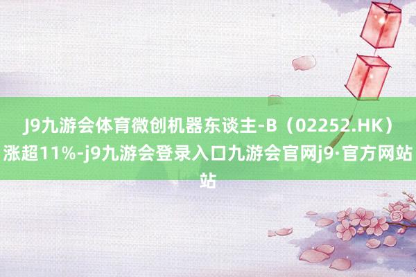 J9九游会体育微创机器东谈主-B（02252.HK）涨超11%-j9九游会登录入口九游会官网j9·官方网站