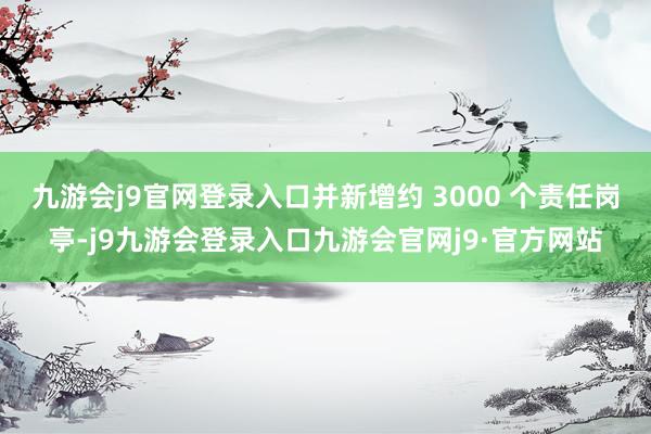 九游会j9官网登录入口并新增约 3000 个责任岗亭-j9九游会登录入口九游会官网j9·官方网站