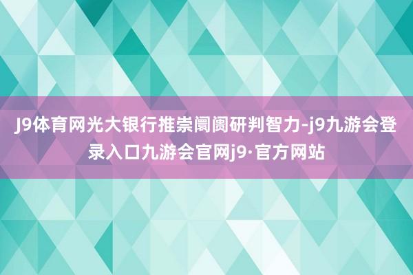 J9体育网光大银行推崇阛阓研判智力-j9九游会登录入口九游会官网j9·官方网站