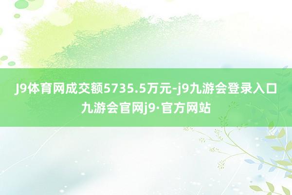 J9体育网成交额5735.5万元-j9九游会登录入口九游会官网j9·官方网站