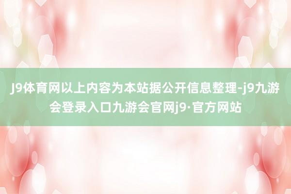 J9体育网以上内容为本站据公开信息整理-j9九游会登录入口九游会官网j9·官方网站