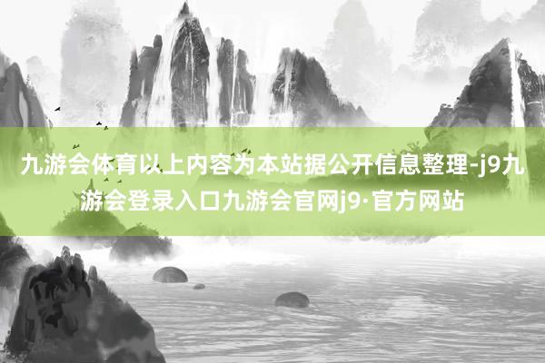 九游会体育以上内容为本站据公开信息整理-j9九游会登录入口九游会官网j9·官方网站