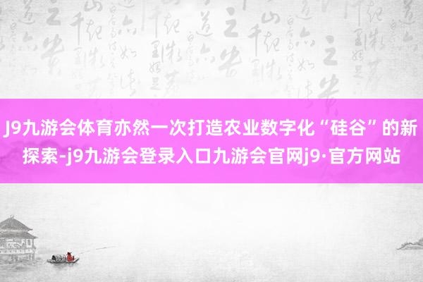 J9九游会体育亦然一次打造农业数字化“硅谷”的新探索-j9九游会登录入口九游会官网j9·官方网站