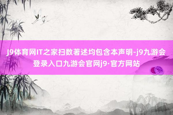 J9体育网IT之家扫数著述均包含本声明-j9九游会登录入口九游会官网j9·官方网站