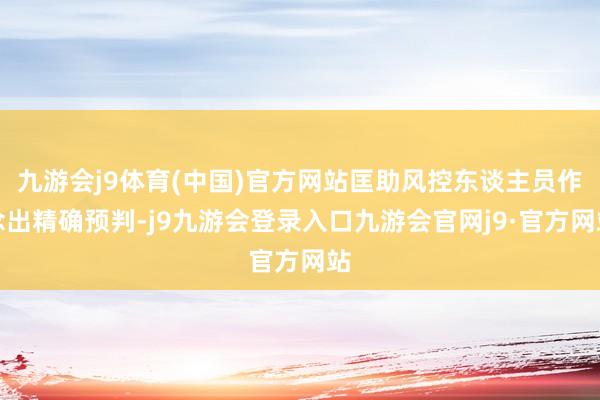 九游会j9体育(中国)官方网站匡助风控东谈主员作念出精确预判-j9九游会登录入口九游会官网j9·官方网站