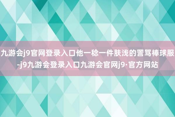 九游会j9官网登录入口他一稔一件肤浅的詈骂棒球服-j9九游会登录入口九游会官网j9·官方网站