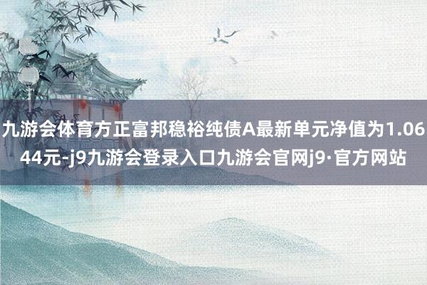 九游会体育方正富邦稳裕纯债A最新单元净值为1.0644元-j9九游会登录入口九游会官网j9·官方网站