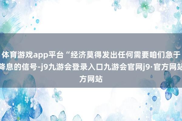 体育游戏app平台“经济莫得发出任何需要咱们急于降息的信号-j9九游会登录入口九游会官网j9·官方网站