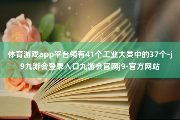 体育游戏app平台领有41个工业大类中的37个-j9九游会登录入口九游会官网j9·官方网站