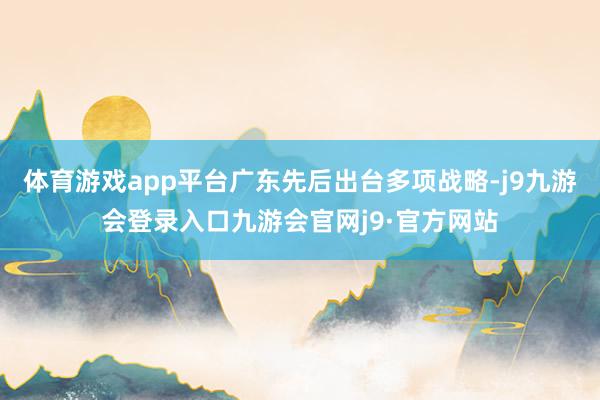体育游戏app平台广东先后出台多项战略-j9九游会登录入口九游会官网j9·官方网站