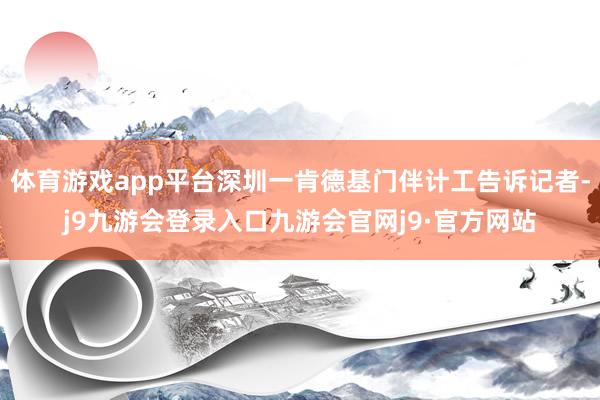 体育游戏app平台深圳一肯德基门伴计工告诉记者-j9九游会登录入口九游会官网j9·官方网站