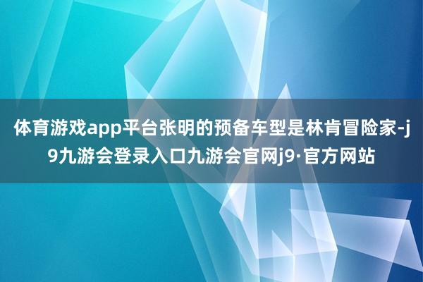 体育游戏app平台张明的预备车型是林肯冒险家-j9九游会登录入口九游会官网j9·官方网站