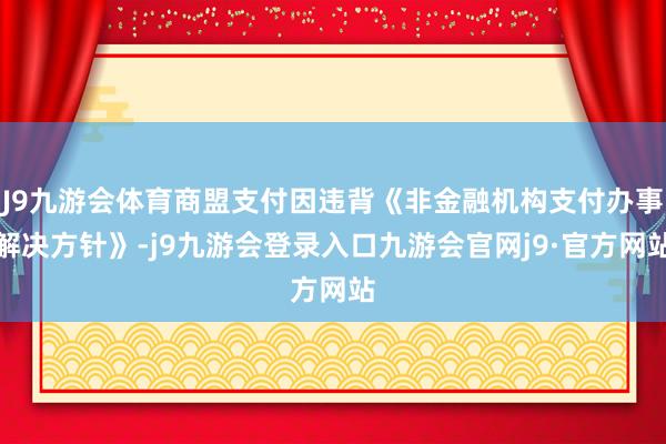 J9九游会体育商盟支付因违背《非金融机构支付办事解决方针》-j9九游会登录入口九游会官网j9·官方网站