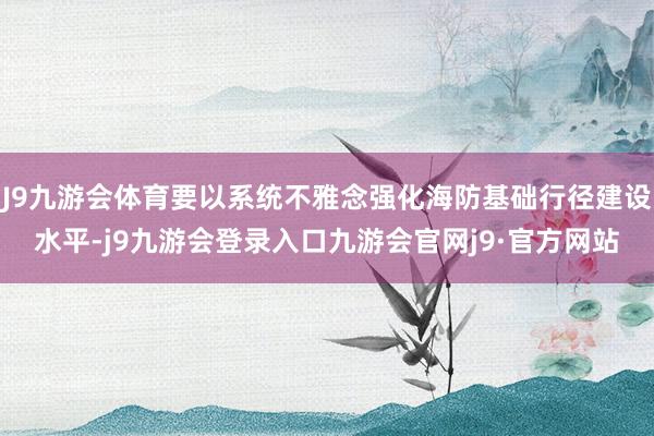 J9九游会体育要以系统不雅念强化海防基础行径建设水平-j9九游会登录入口九游会官网j9·官方网站