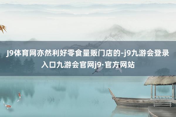 J9体育网亦然利好零食量贩门店的-j9九游会登录入口九游会官网j9·官方网站