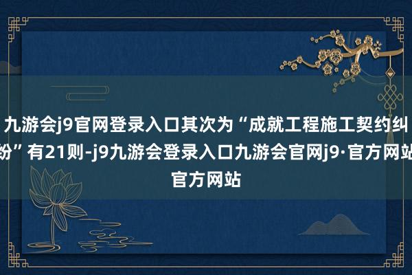 九游会j9官网登录入口其次为“成就工程施工契约纠纷”有21则-j9九游会登录入口九游会官网j9·官方网站
