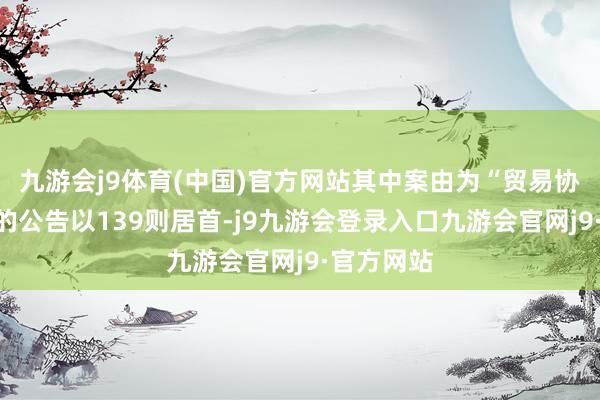九游会j9体育(中国)官方网站其中案由为“贸易协议纠纷”的公告以139则居首-j9九游会登录入口九游会官网j9·官方网站