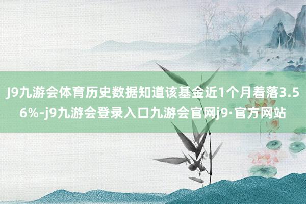 J9九游会体育历史数据知道该基金近1个月着落3.56%-j9九游会登录入口九游会官网j9·官方网站