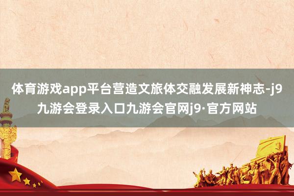 体育游戏app平台营造文旅体交融发展新神志-j9九游会登录入口九游会官网j9·官方网站
