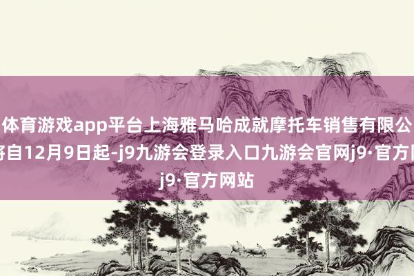 体育游戏app平台上海雅马哈成就摩托车销售有限公司将自12月9日起-j9九游会登录入口九游会官网j9·官方网站
