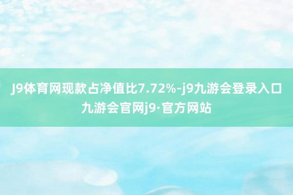 J9体育网现款占净值比7.72%-j9九游会登录入口九游会官网j9·官方网站