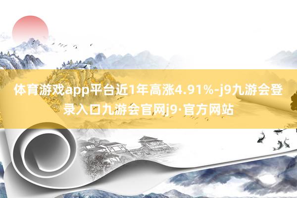 体育游戏app平台近1年高涨4.91%-j9九游会登录入口九游会官网j9·官方网站