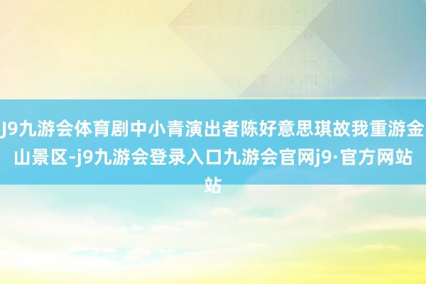 J9九游会体育剧中小青演出者陈好意思琪故我重游金山景区-j9九游会登录入口九游会官网j9·官方网站
