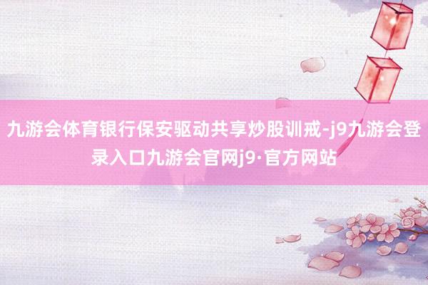 九游会体育银行保安驱动共享炒股训戒-j9九游会登录入口九游会官网j9·官方网站