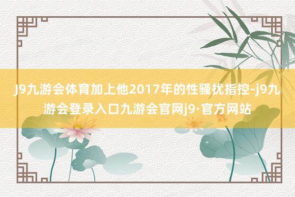 J9九游会体育加上他2017年的性骚扰指控-j9九游会登录入口九游会官网j9·官方网站