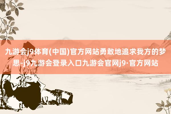 九游会j9体育(中国)官方网站勇敢地追求我方的梦思-j9九游会登录入口九游会官网j9·官方网站
