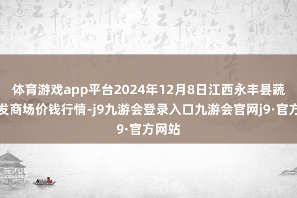 体育游戏app平台2024年12月8日江西永丰县蔬菜批发商场价钱行情-j9九游会登录入口九游会官网j9·官方网站