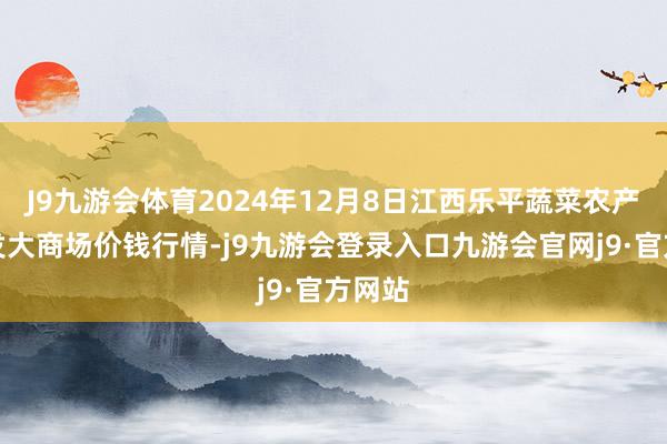 J9九游会体育2024年12月8日江西乐平蔬菜农产物批发大商场价钱行情-j9九游会登录入口九游会官网j9·官方网站