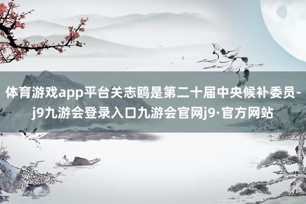 体育游戏app平台关志鸥是第二十届中央候补委员-j9九游会登录入口九游会官网j9·官方网站