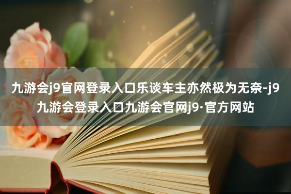 九游会j9官网登录入口乐谈车主亦然极为无奈-j9九游会登录入口九游会官网j9·官方网站