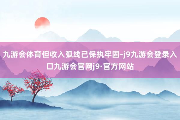 九游会体育但收入弧线已保执牢固-j9九游会登录入口九游会官网j9·官方网站