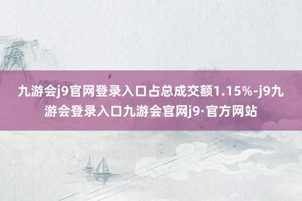 九游会j9官网登录入口占总成交额1.15%-j9九游会登录入口九游会官网j9·官方网站