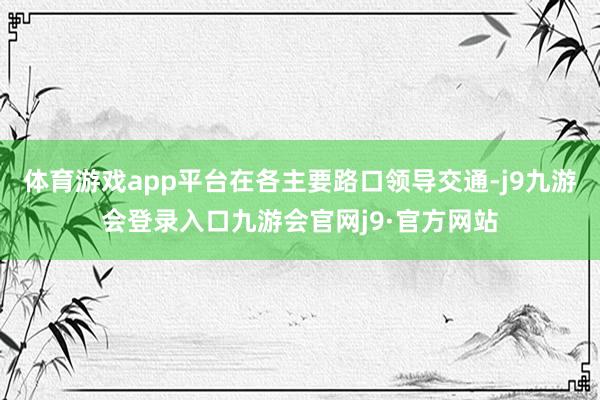 体育游戏app平台在各主要路口领导交通-j9九游会登录入口九游会官网j9·官方网站