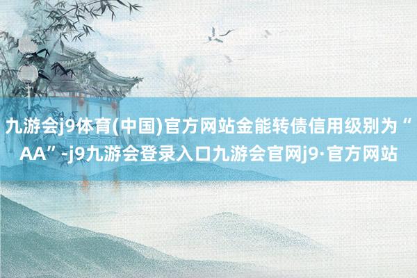 九游会j9体育(中国)官方网站金能转债信用级别为“AA”-j9九游会登录入口九游会官网j9·官方网站