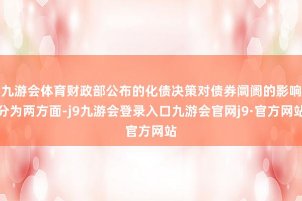 九游会体育财政部公布的化债决策对债券阛阓的影响分为两方面-j9九游会登录入口九游会官网j9·官方网站