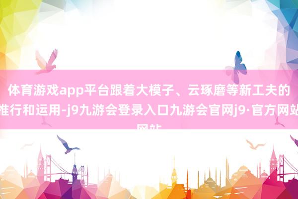 体育游戏app平台　　跟着大模子、云琢磨等新工夫的推行和运用-j9九游会登录入口九游会官网j9·官方网站