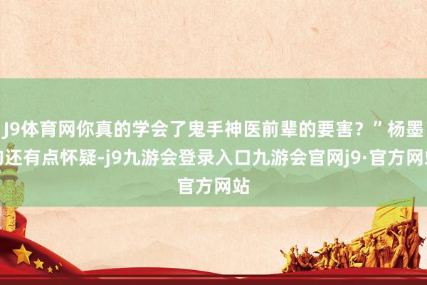 J9体育网你真的学会了鬼手神医前辈的要害？”杨墨韵还有点怀疑-j9九游会登录入口九游会官网j9·官方网站