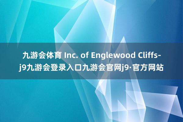 九游会体育 Inc. of Englewood Cliffs-j9九游会登录入口九游会官网j9·官方网站