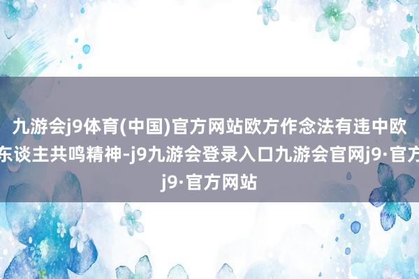 九游会j9体育(中国)官方网站欧方作念法有违中欧带领东谈主共鸣精神-j9九游会登录入口九游会官网j9·官方网站