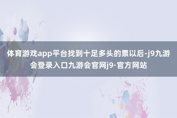体育游戏app平台找到十足多头的票以后-j9九游会登录入口九游会官网j9·官方网站